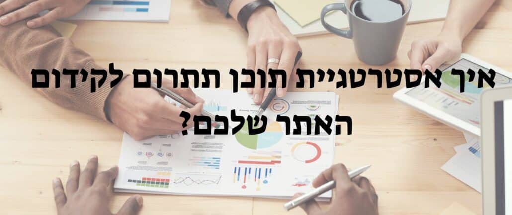 איך אסטרטגיית תוכן תתרום לקידום האתר שלכם?